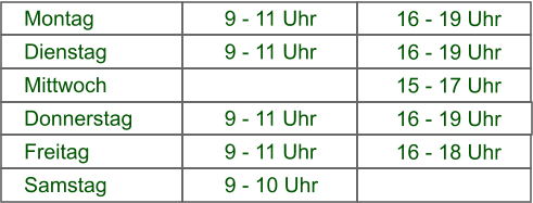 16 - 19 Uhr 9 - 11 Uhr Montag 16 - 19 Uhr 9 - 11 Uhr Dienstag 15 - 17 Uhr 9 - 11 Uhr Mittwoch 16 - 19 Uhr 9 - 11 Uhr Donnerstag 16 - 18 Uhr 9 - 11 Uhr Freitag 16 -19 Uhr 9 - 10 Uhr Samstag